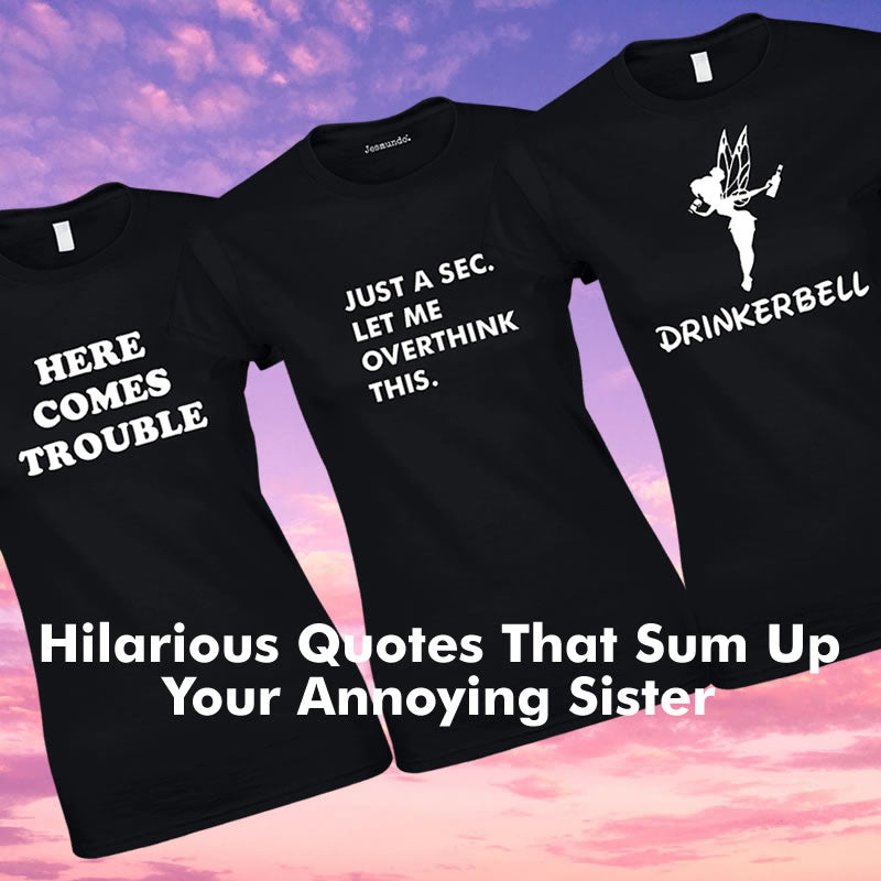 Hilarious T Shirt Quotes That Sum Up Your Annoying Sister