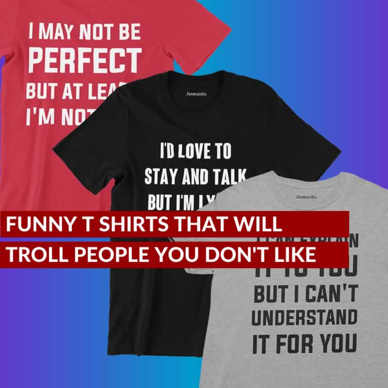 Funniest T-Shirts To Wear To Troll People You Don't Like