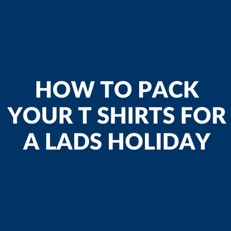 How To Pack Your T Shirts For A Lads Holidays