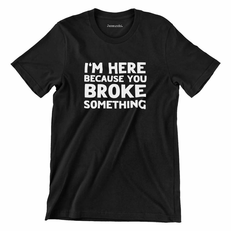 I'm Here Because You Broke Something T-Shirt