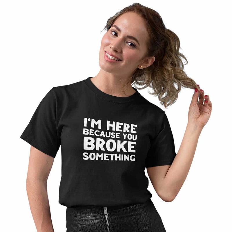 I'm Here Because You Broke Something Women's T-Shirt