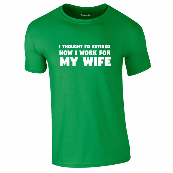 I Thought I'd Retired Now I Work For My Wife Tee In Green
