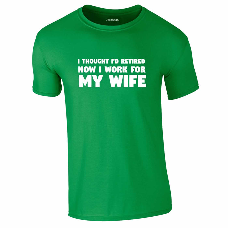 I Thought I'd Retired Now I Work For My Wife Tee In Green