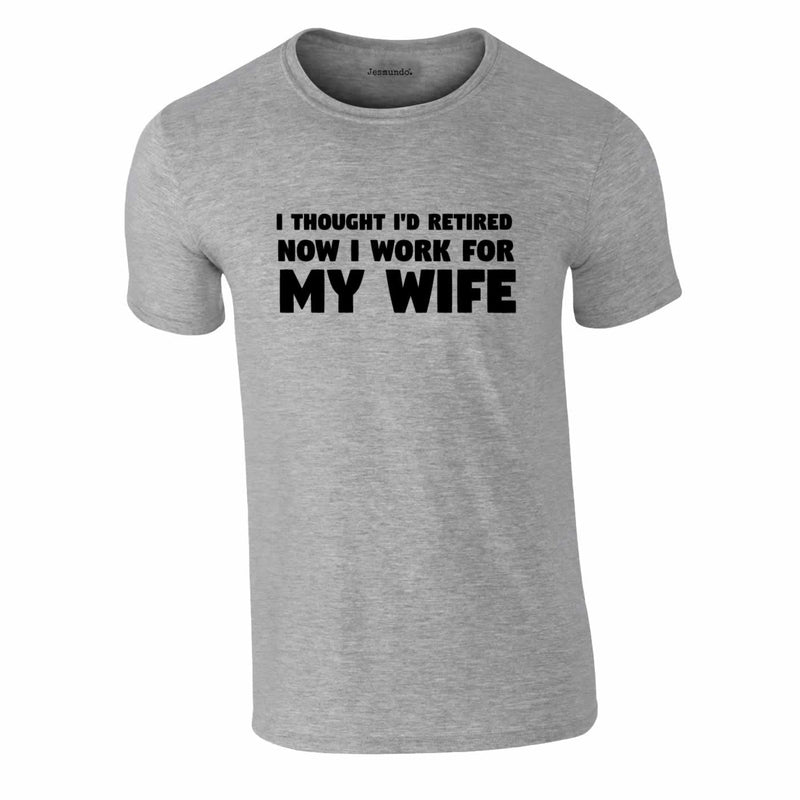 I Thought I'd Retired Now I Work For My Wife Tee In Grey