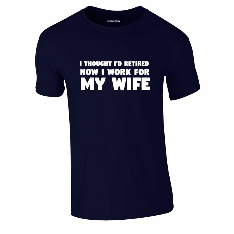I Thought I'd Retired Now I Work For My Wife Tee In Navy