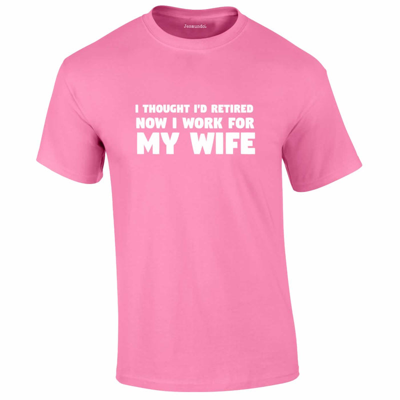 I Thought I'd Retired Now I Work For My Wife Tee In Pink