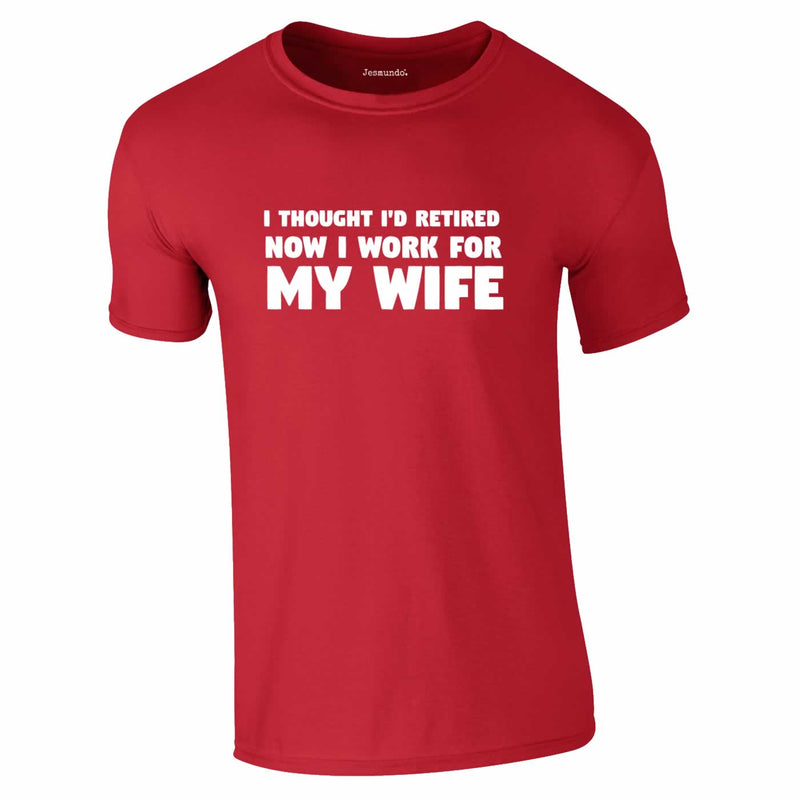I Thought I'd Retired Now I Work For My Wife Tee In Red