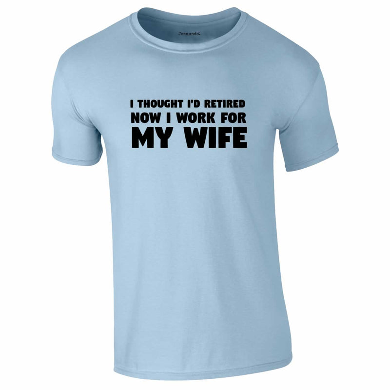 I Thought I'd Retired Now I Work For My Wife Tee In Sky Blue