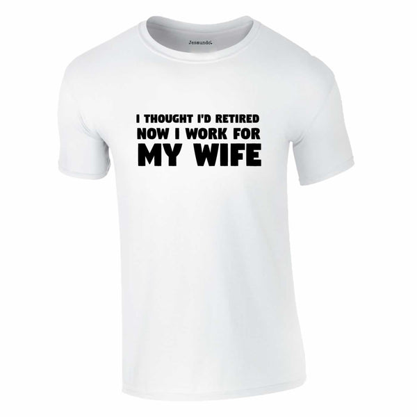 I Thought I'd Retired Now I Work For My Wife Tee In White