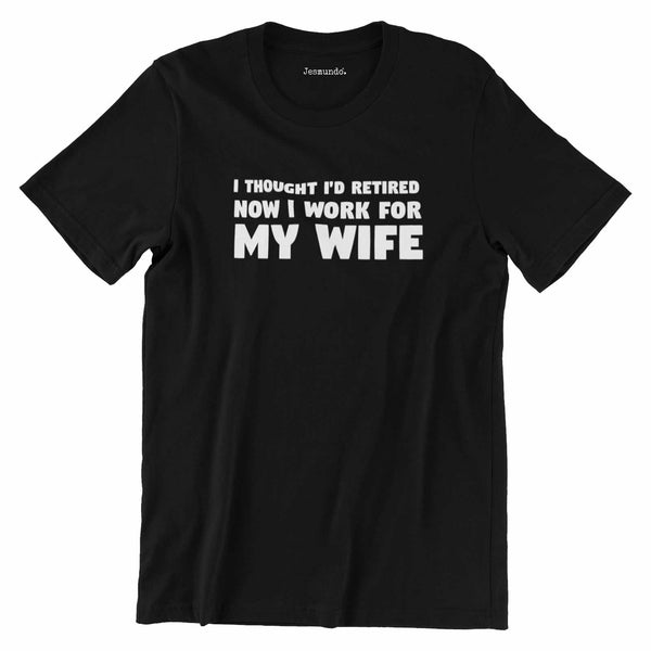 I Thought I'd Retired Now I Work For My Wife T-Shirt