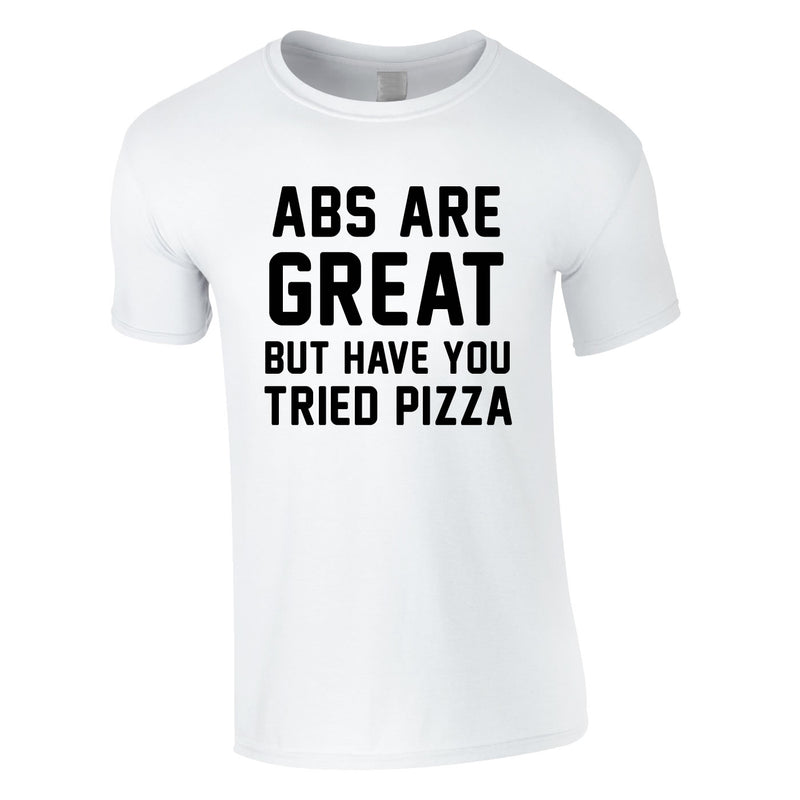 Abs Are Great But Have You Tried Pizza T Shirt In White