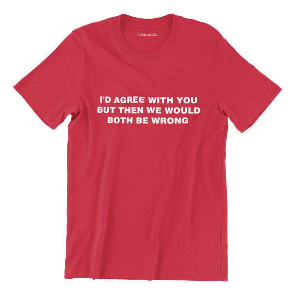 I'd Agree With You But Then We'd Both Be Wrong T-Shirt