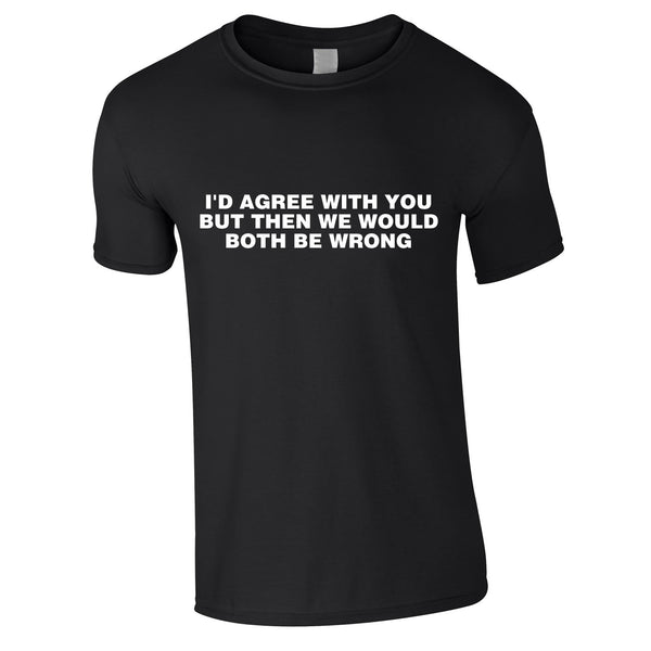 I'd Agree With You But Then We'd Both Be Wrong Tee In Black