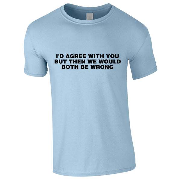 I'd Agree With You But Then We'd Both Be Wrong Tee In Sky