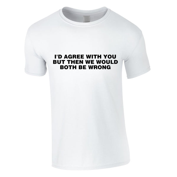 I'd Agree With You But Then We'd Both Be Wrong Tee In White