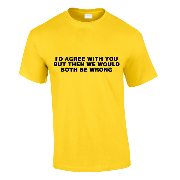 I'd Agree With You But Then We'd Both Be Wrong Tee In Yellow
