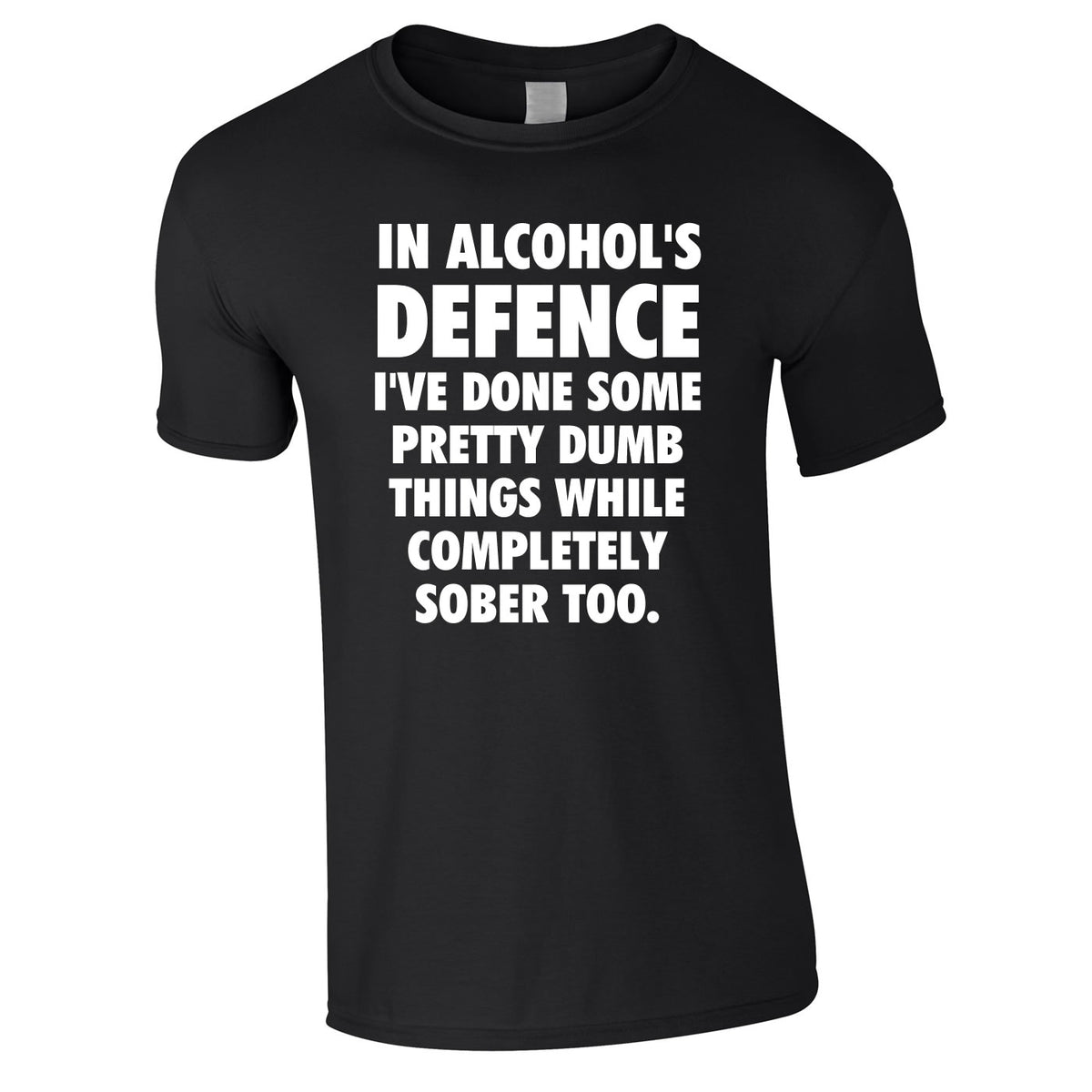 In Alcohol's Defence I've Done Some Pretty Dumb Things While Completely Sober Too Tee In Black