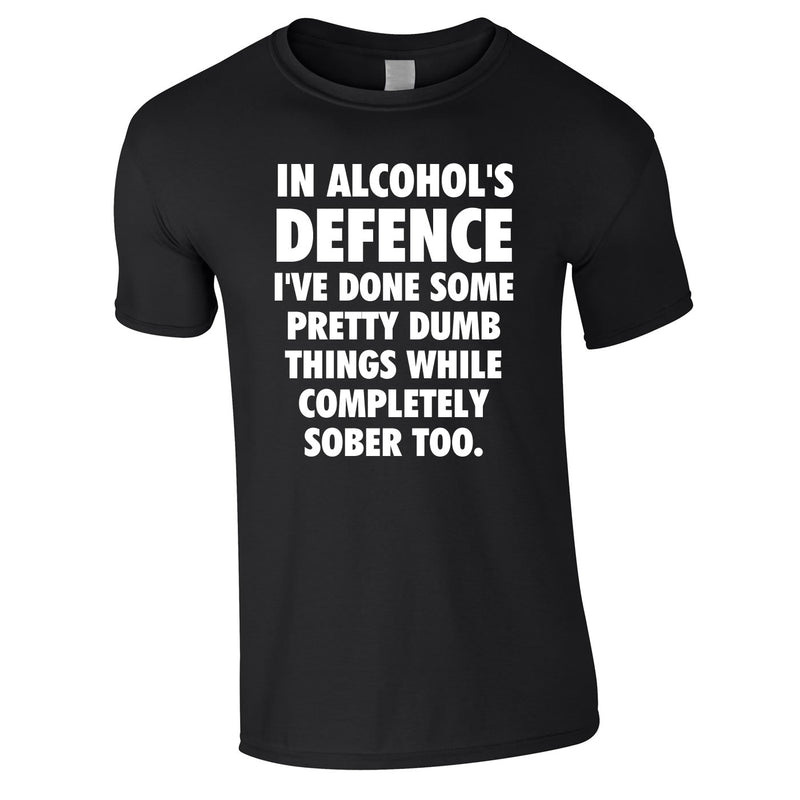 In Alcohol's Defence I've Done Some Pretty Dumb Things While Completely Sober Too Tee In Black