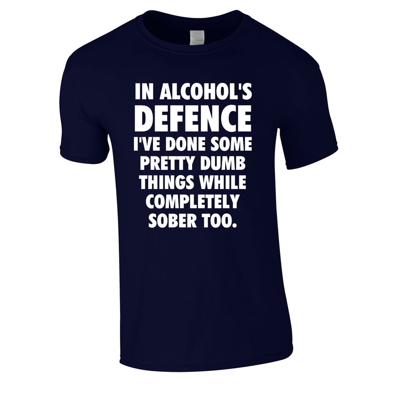 In Alcohol's Defence I've Done Some Pretty Dumb Things While Completely Sober Too Tee In Navy