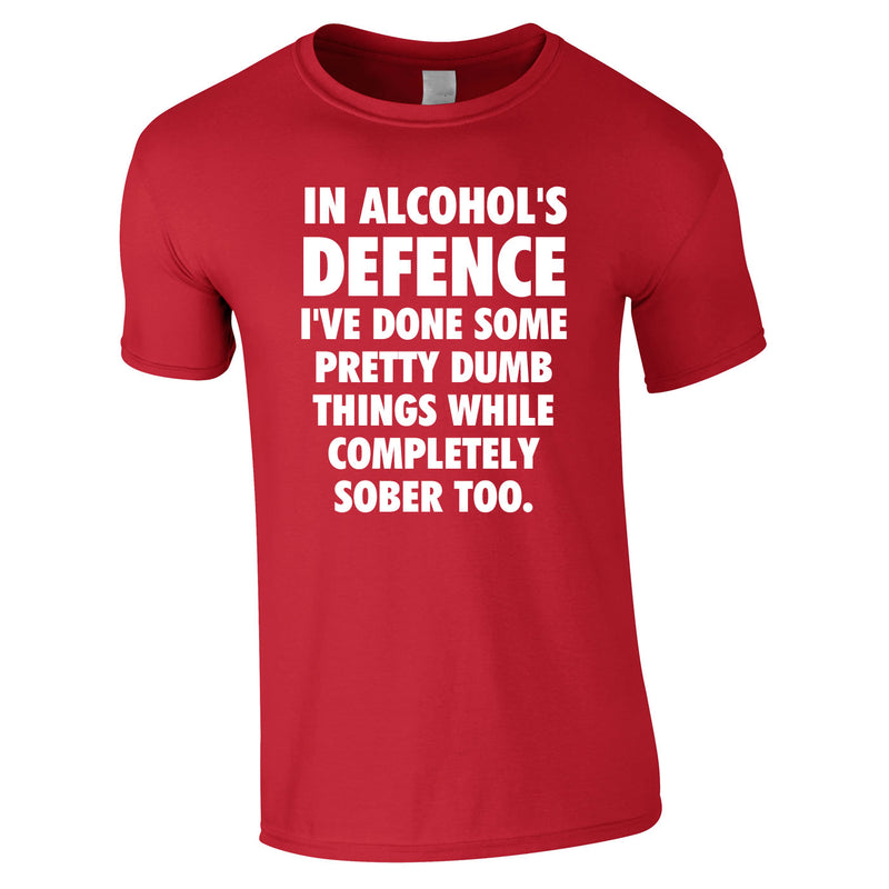 In Alcohol's Defence I've Done Some Pretty Dumb Things While Completely Sober Too Tee In Red
