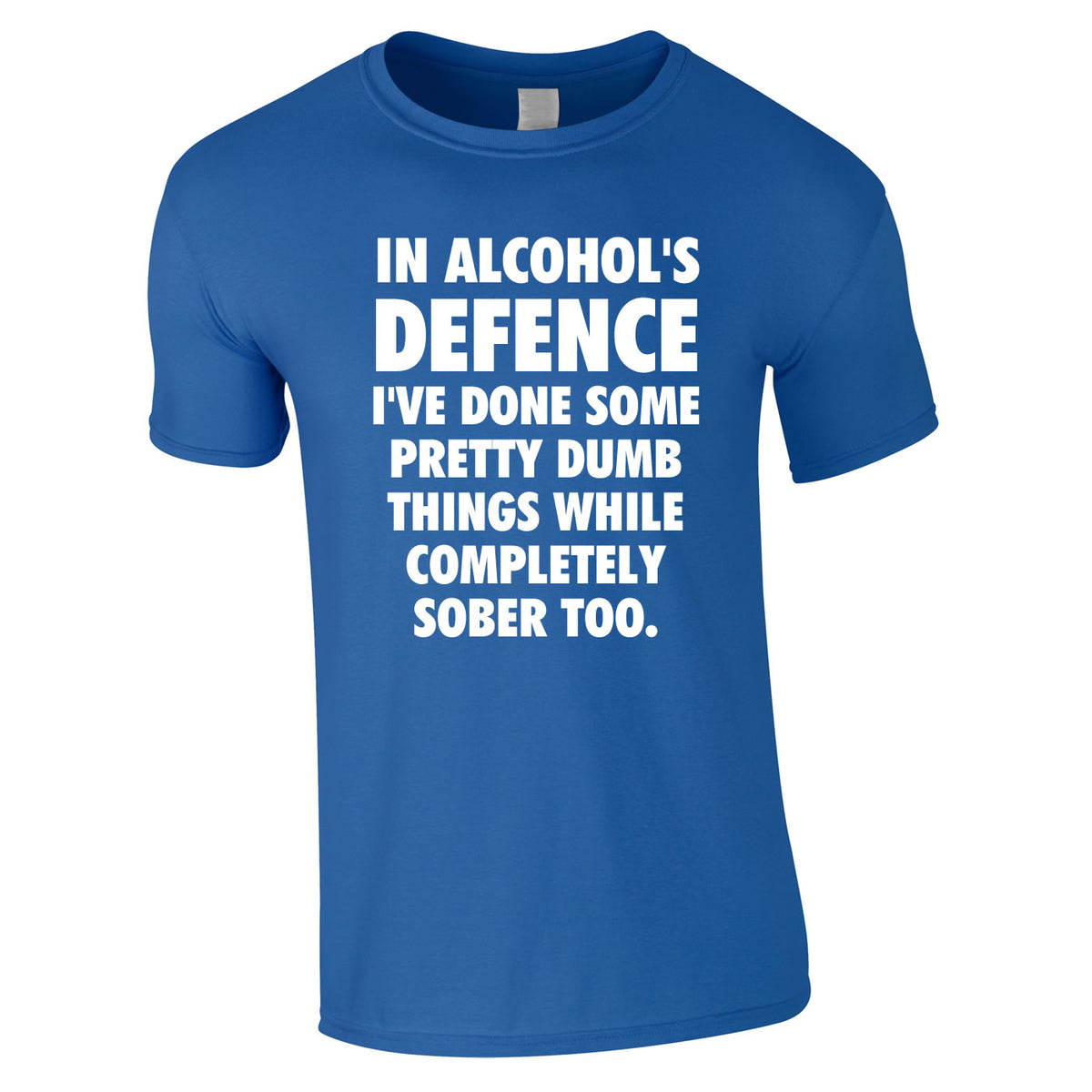 In Alcohol's Defence I've Done Some Pretty Dumb Things While Completely Sober Too Tee In Royal