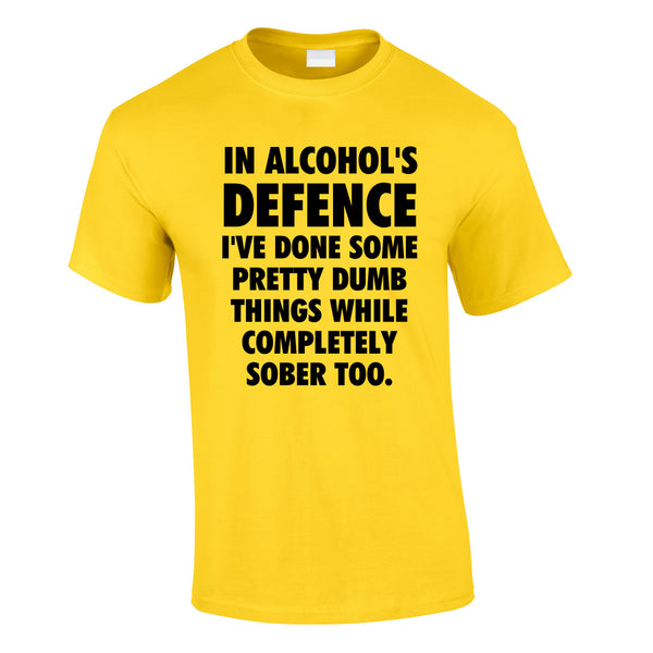 In Alcohol's Defence I've Done Some Pretty Dumb Things While Completely Sober Too Tee In Yellow