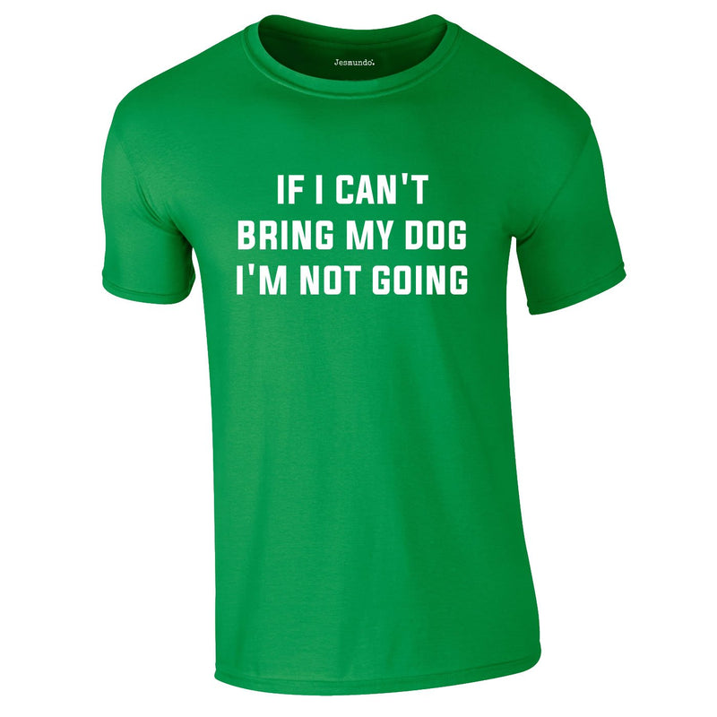 If I Can't Bring My Dog I'm Not Going Tee In Green