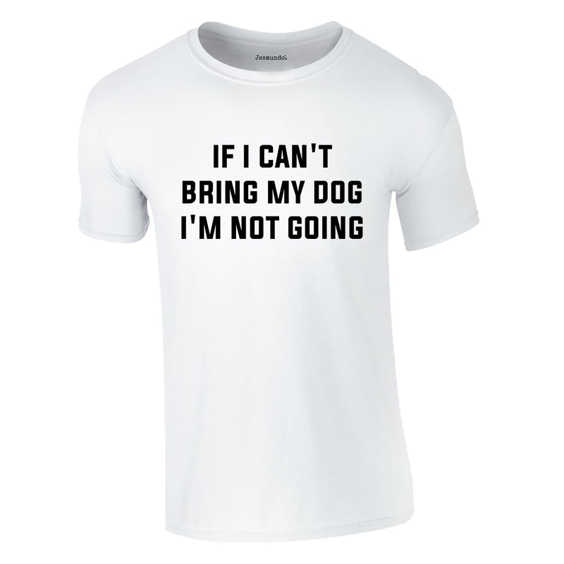 If I Can't Bring My Dog I'm Not Going Tee In White