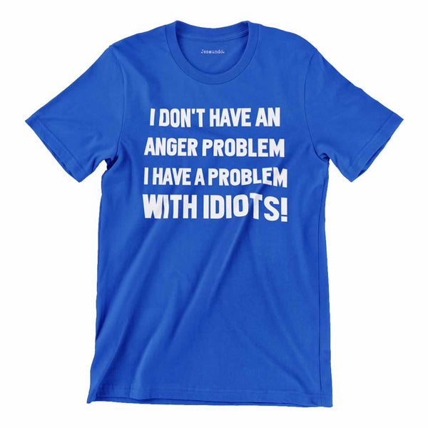 I Don't Have An Anger Problem I Have A Problem With Idiots T Shirt
