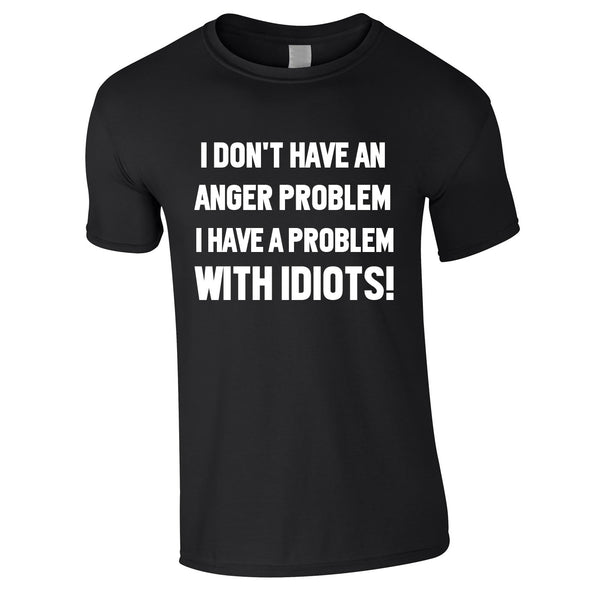 I Don't Have An Anger Problem. I Have A Problem With Idiots Tee In Black