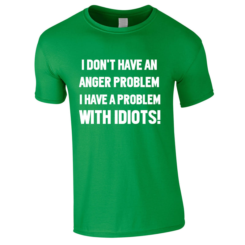 I Don't Have An Anger Problem. I Have A Problem With Idiots Tee In Green