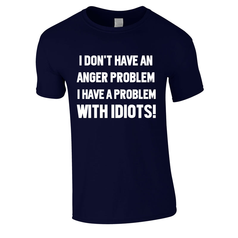 I Don't Have An Anger Problem. I Have A Problem With Idiots Tee In Navy