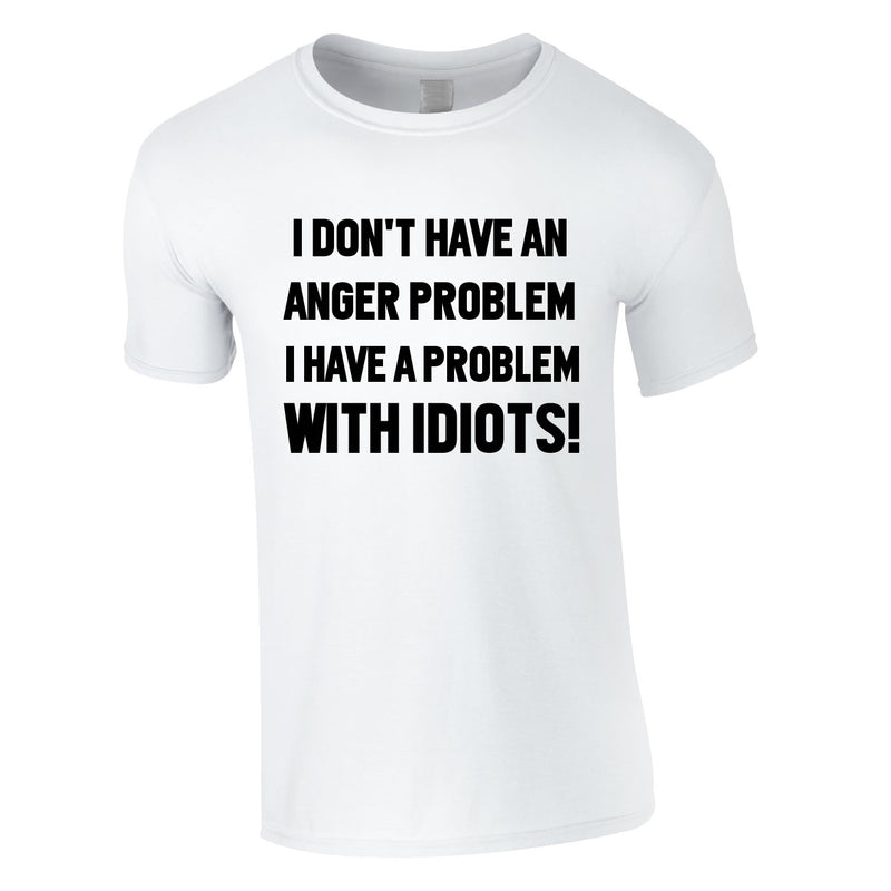 I Don't Have An Anger Problem. I Have A Problem With Idiots Tee In White