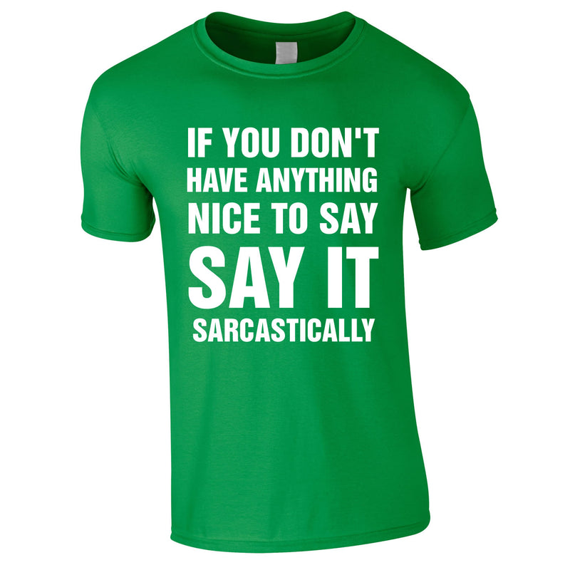 If You Don't Have Anything Nice To Say, Say It Sarcastically Tee In Green