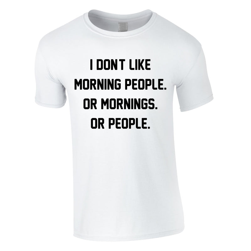 I Don't Like Morning People. Or Mornings. Or People Tee In White