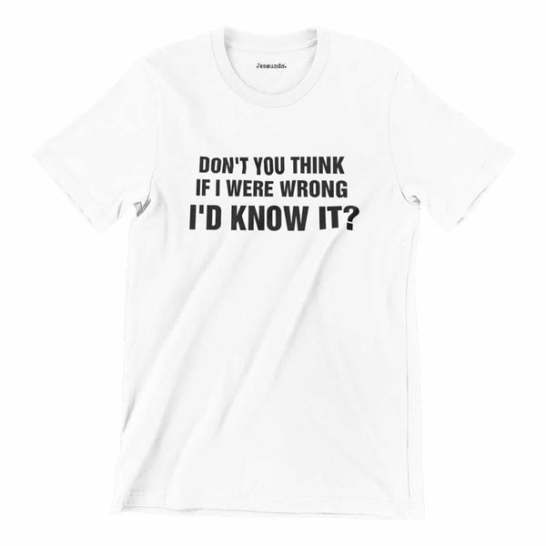 Don't You Think If I Were Wrong I'd Know It Shirt