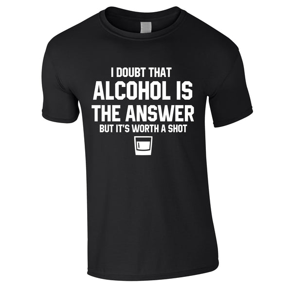 I Doubt That Alcohol Is The Answer But It's Worth A Shot Tee In Black