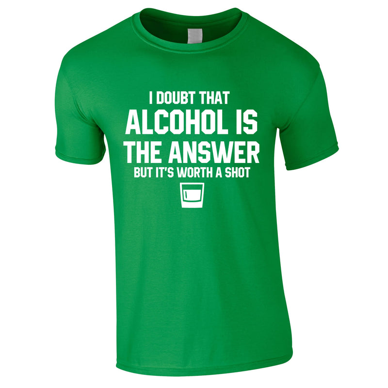 I Doubt That Alcohol Is The Answer But It's Worth A Shot Tee In Green