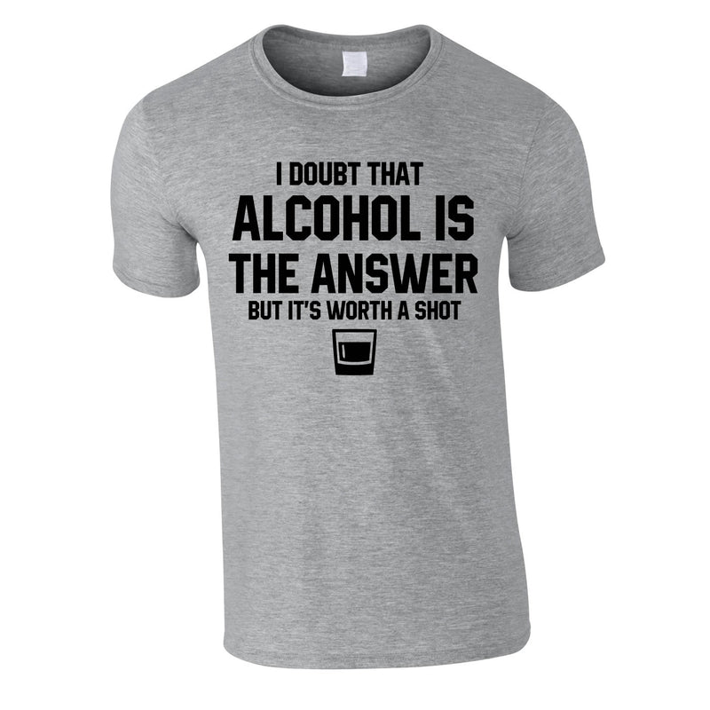 I Doubt That Alcohol Is The Answer But It's Worth A Shot Tee In Grey