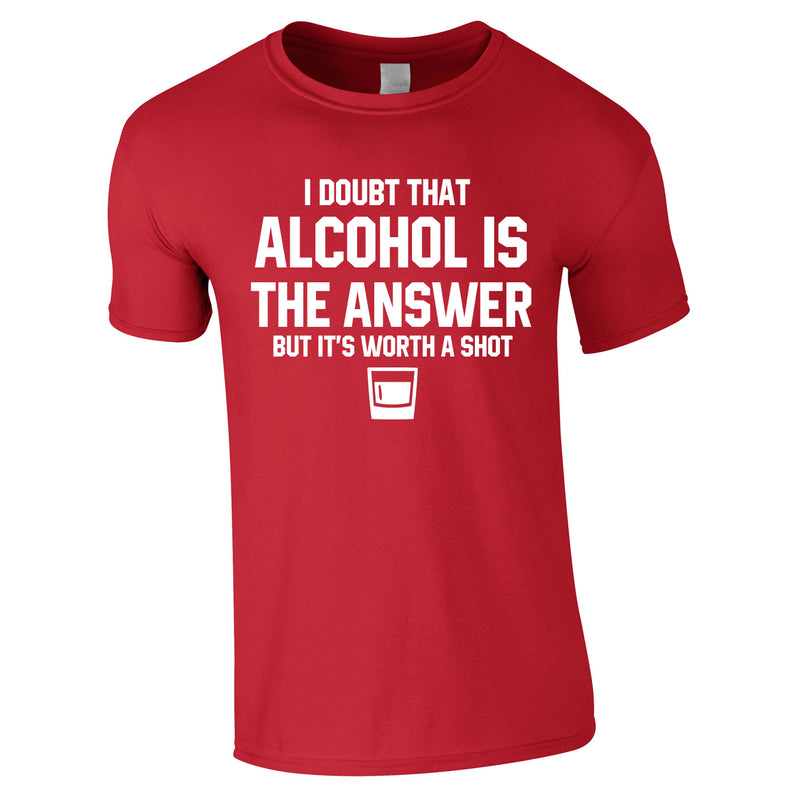 I Doubt That Alcohol Is The Answer But It's Worth A Shot Tee In Red
