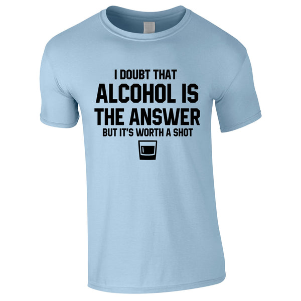 I Doubt That Alcohol Is The Answer But It's Worth A Shot Tee In Sky