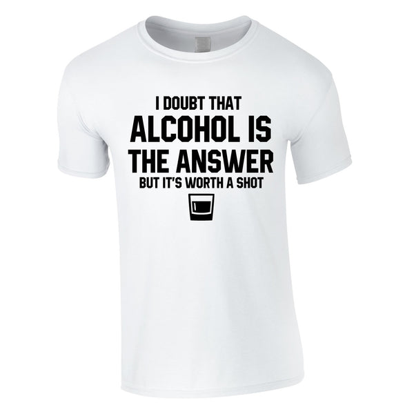 I Doubt That Alcohol Is The Answer But It's Worth A Shot Tee In White