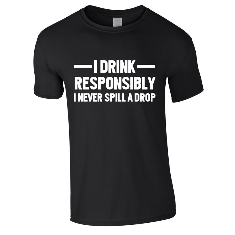 I Drink Responsibly - I Never Spill A Drop Tee In Black