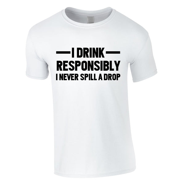 I Drink Responsibly - I Never Spill A Drop T-Shirt