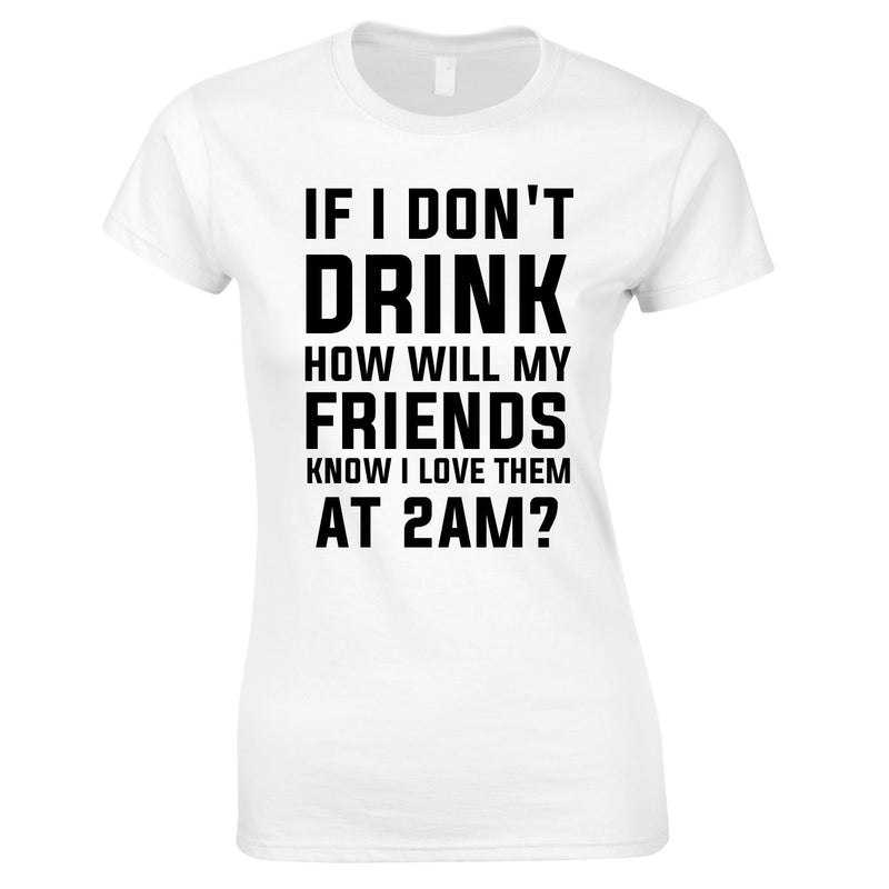 If I Don't Drink How Will My Friends Know I Love Them At 2AM Top In White