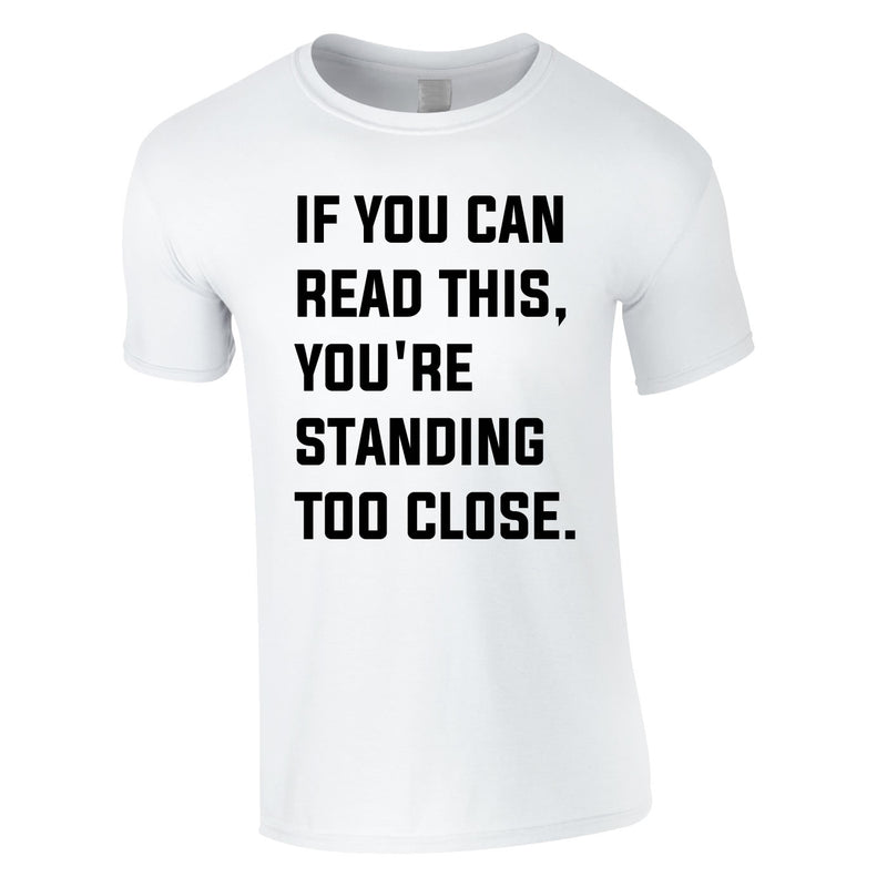 If You Can Read This You're Standing Too Close Tee In White