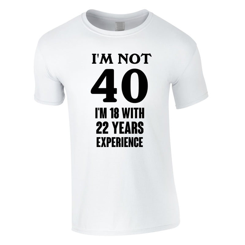 I'm Not 40 I'm 18 With 22 Years Experience Tee In White
