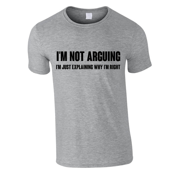 I'm Not Arguing I'm Just Explaining Why I'm Right T Shirt