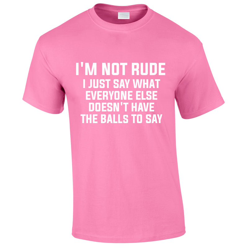 I'm Not Rude I Just Say What Everyone Else Doesn't Have The Balls To Tee In Pink