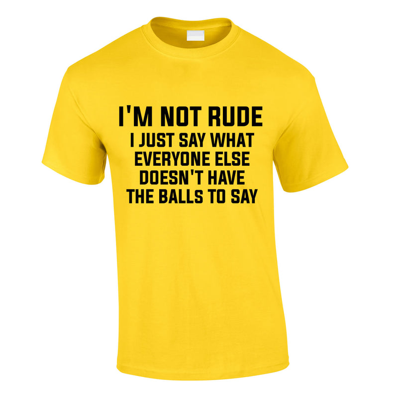 I'm Not Rude I Just Say What Everyone Else Doesn't Have The Balls To Tee In Yellow